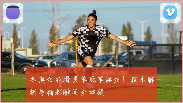 冬奥会花滑男单冠军诞生！技术解析与精彩瞬间全回顾