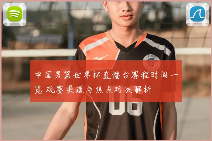 中国男篮世界杯直播台赛程时间一览 观赛渠道与焦点对决解析