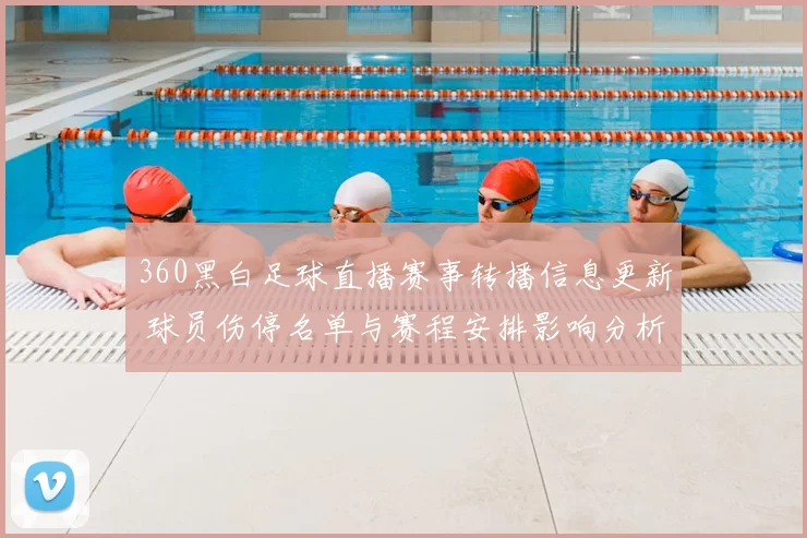 360黑白足球直播赛事转播信息更新 球员伤停名单与赛程安排影响分析
