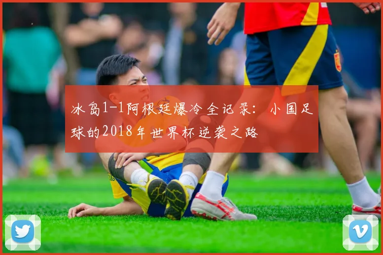 冰岛1-1阿根廷爆冷全记录：小国足球的2018年世界杯逆袭之路