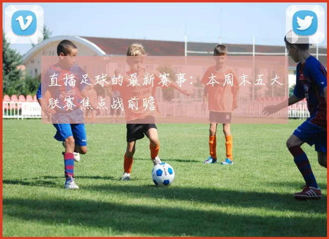 直播足球的最新赛事：本周末五大联赛焦点战前瞻