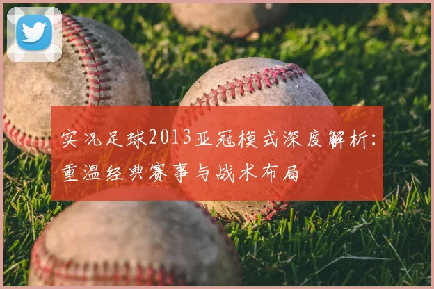 实况足球2013亚冠模式深度解析：重温经典赛事与战术布局