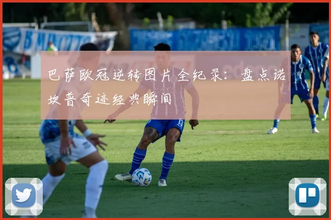 巴萨欧冠逆转图片全纪录：盘点诺坎普奇迹经典瞬间