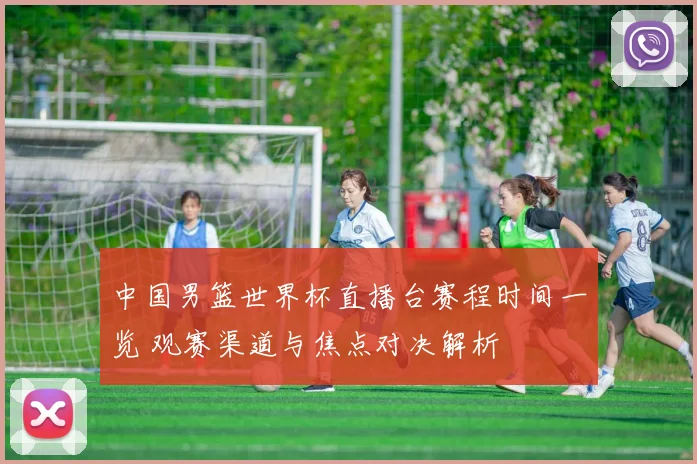 中国男篮世界杯直播台赛程时间一览 观赛渠道与焦点对决解析