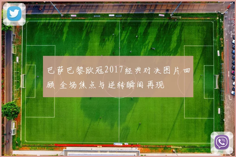 巴萨巴黎欧冠2017经典对决图片回顾 全场焦点与逆转瞬间再现