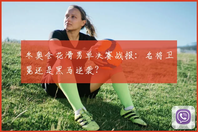 冬奥会花滑男单决赛战报：名将卫冕还是黑马逆袭？