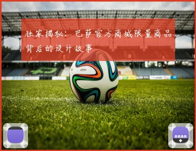 独家揭秘：巴萨官方商城限量商品背后的设计故事