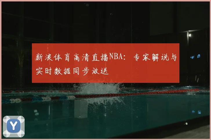 新浪体育高清直播NBA：专家解说与实时数据同步放送