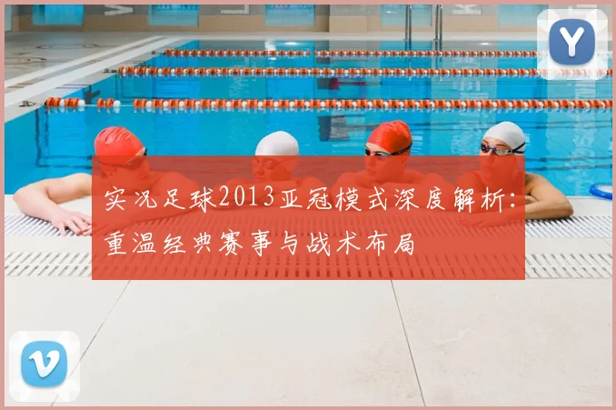 实况足球2013亚冠模式深度解析：重温经典赛事与战术布局